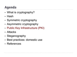Agenda
§  What is cryptography?
§  Hash
§  Symmetric cryptography
§  Asymmetric cryptography
§  Public Key Infrastructure (PKI)
§  Attacks
§  Steganography
§  Best practices: domestic use
§  References
 