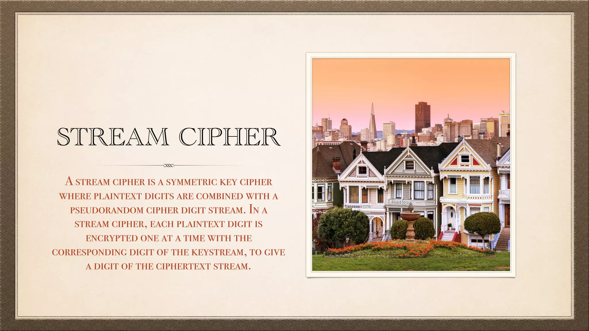 STREAM CIPHER
A stream cipher is a symmetric key cipher
where plaintext digits are combined with a
pseudorandom cipher digit stream. In a
stream cipher, each plaintext digit is
encrypted one at a time with the
corresponding digit of the keystream, to give
a digit of the ciphertext stream.
 