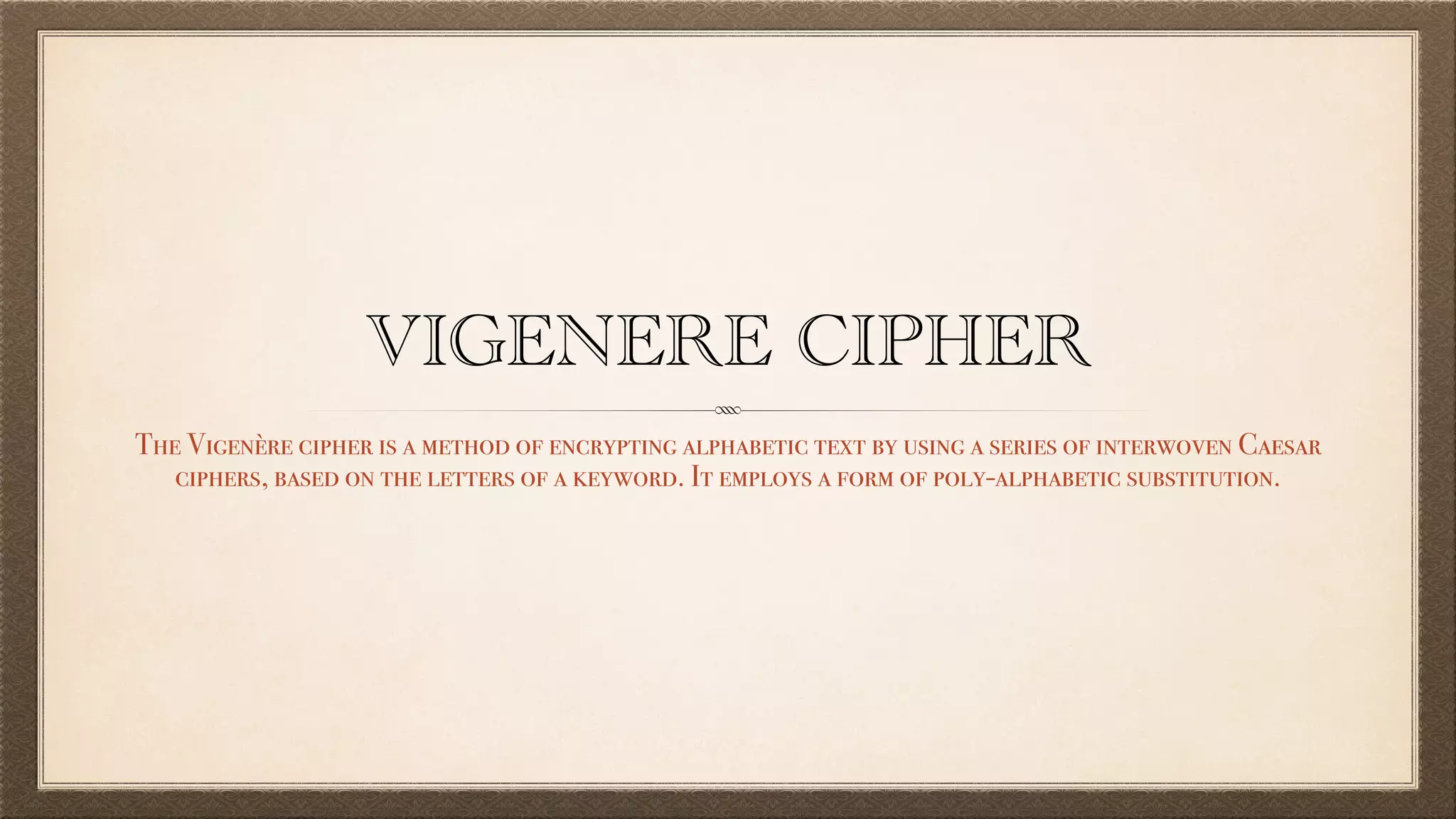 VIGENERE CIPHER
The Vigenère cipher is a method of encrypting alphabetic text by using a series of interwoven Caesar
ciphers, based on the letters of a keyword. It employs a form of poly-alphabetic substitution.
 