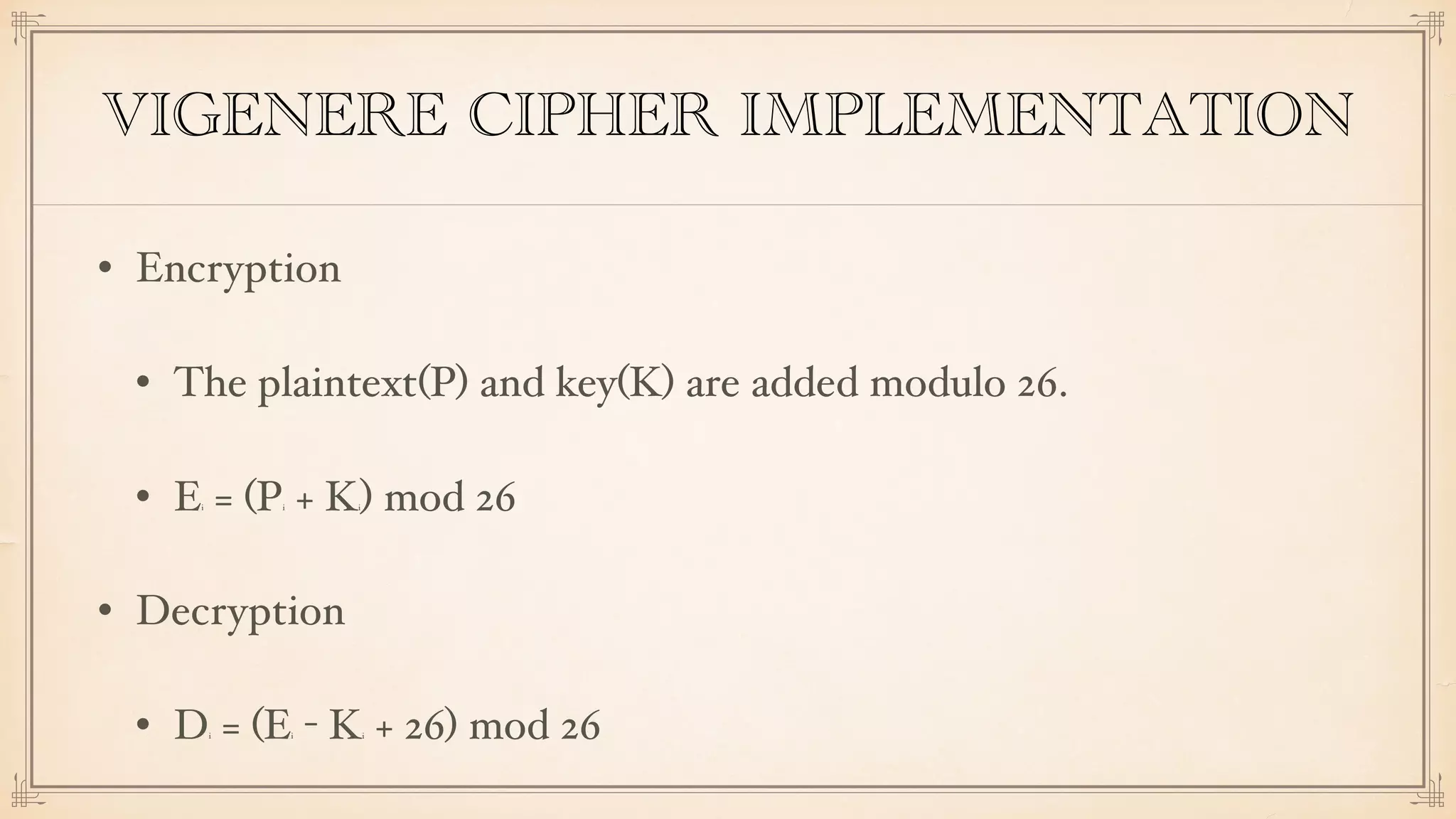 VIGENERE CIPHER IMPLEMENTATION
• Encryption
• The plaintext(P) and key(K) are added modulo 26.
• Ei = (Pi + Ki) mod 26
• Decryption
• Di = (Ei - Ki + 26) mod 26
 