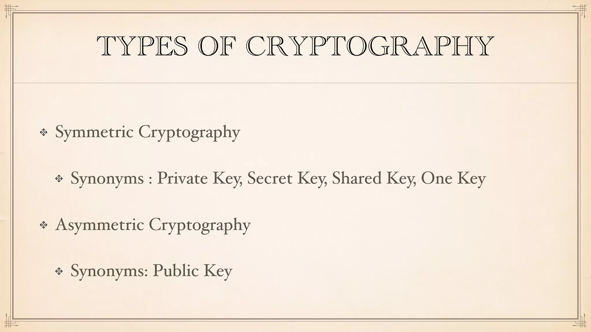TYPES OF CRYPTOGRAPHY
Symmetric Cryptography
Synonyms : Private Key, Secret Key, Shared Key, One Key
Asymmetric Cryptography
Synonyms: Public Key
 