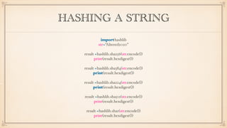 HASHING A STRING
importhashlib
str=“Altered2020”
result =hashlib.sha256(str.encode())
print(result.hexdigest())
result =hashlib.sha384(str.encode())
print(result.hexdigest())
result =hashlib.sha224(str.encode())
print(result.hexdigest())
result =hashlib.sha512(str.encode())
print(result.hexdigest())
result =hashlib.sha1(str.encode())
print(result.hexdigest())
 