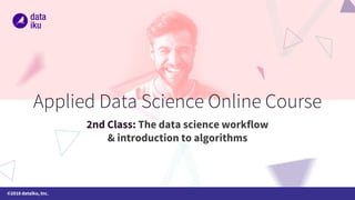 ©2018 dataiku, Inc.
2nd Class: The data science workflow
& introduction to algorithms
 