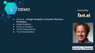 DEMO Powered By
● Dataset - Google Analytics Consumer Revenue
Prediction
● Model Building
● Feature Analysis
● Partial Dependence
● Tree Interpretation
Jeremy Howard
 
