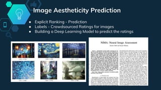 Image Aestheticity Prediction
● Explicit Ranking - Prediction
● Labels - Crowdsourced Ratings for images
● Building a Deep Learning Model to predict the ratings
 