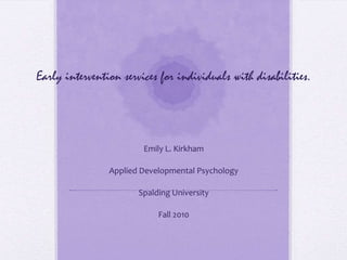 Early intervention services for individuals with disabilities. Emily L. Kirkham Applied Developmental Psychology  Spalding University  Fall 2010 