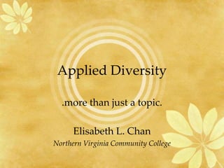 Applied Diversity
.more than just a topic.
Elisabeth L. Chan
Northern Virginia Community College
 