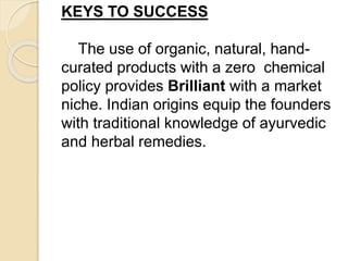 KEYS TO SUCCESS
The use of organic, natural, hand-
curated products with a zero chemical
policy provides Brilliant with a market
niche. Indian origins equip the founders
with traditional knowledge of ayurvedic
and herbal remedies.
 