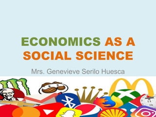 ECONOMICS AS A
SOCIAL SCIENCE
Mrs. Genevieve Serilo Huesca
 