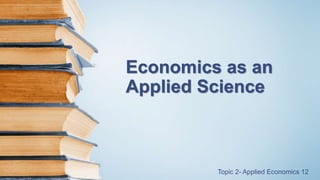 Economics as an
Applied Science
Topic 2- Applied Economics 12
 