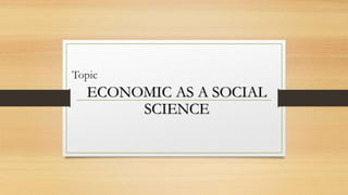 Topic
ECONOMIC AS A SOCIAL
SCIENCE
 