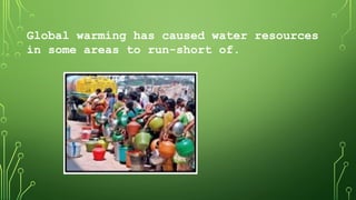 Global warming has caused water resources
in some areas to run-short of.
 
