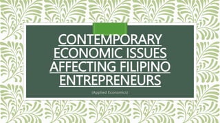 CONTEMPORARY
ECONOMIC ISSUES
AFFECTING FILIPINO
ENTREPRENEURS
(Applied Economics)
 