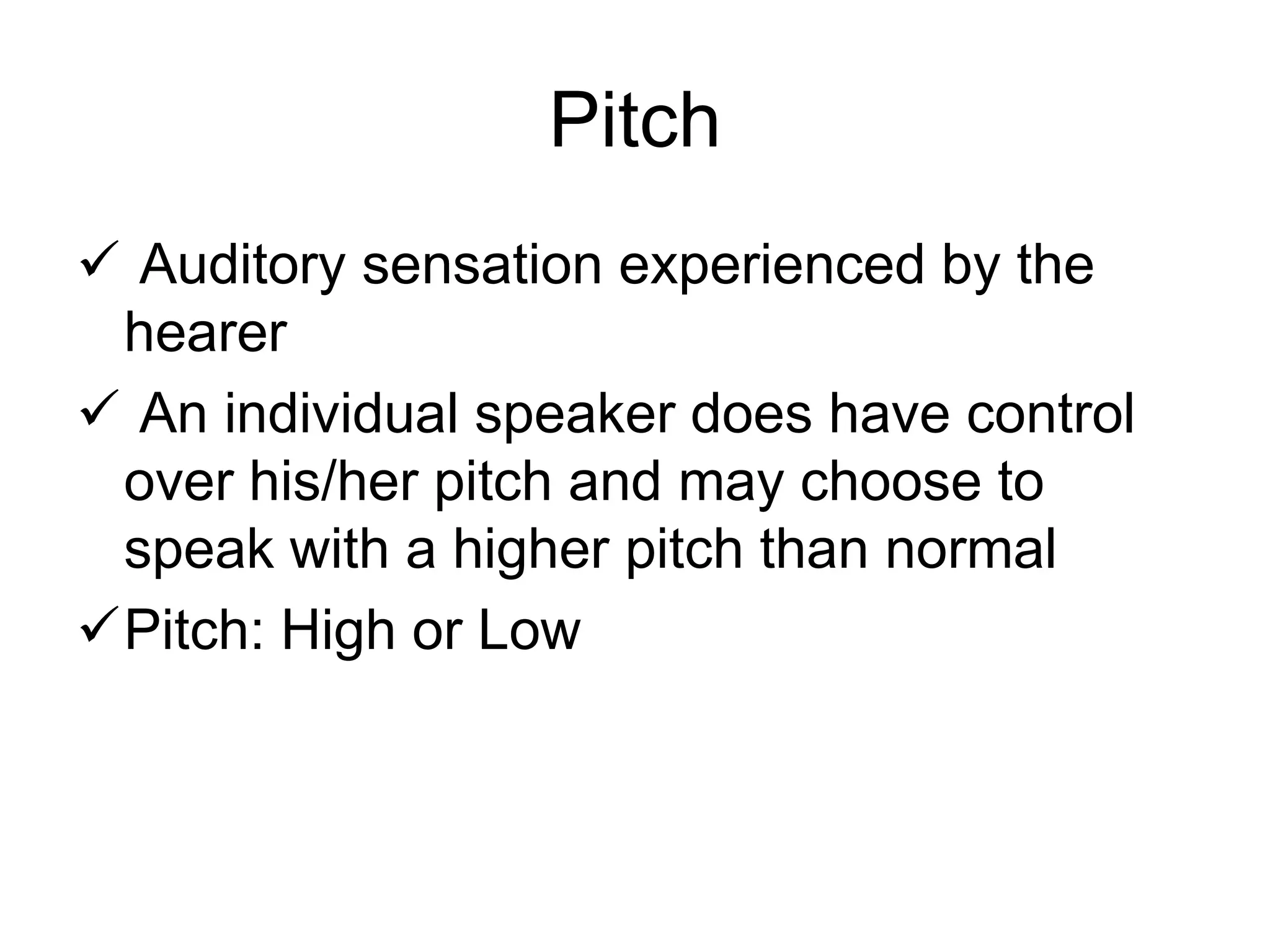 Pitch
 Auditory sensation experienced by the
 hearer
 An individual speaker does have control
 over his/her pitch and may choose to
 speak with a higher pitch than normal
Pitch: High or Low
 