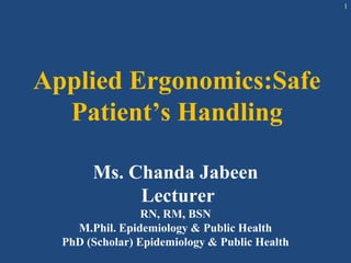 Applied Ergonomics:Safe
Patient’s Handling
Ms. Chanda Jabeen
Lecturer
RN, RM, BSN
M.Phil. Epidemiology & Public Health
PhD (Scholar) Epidemiology & Public Health
1
 