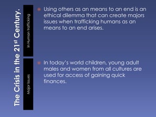 The Crisis in the 21st Century.<br />In Human trafficking<br />Using others as an means to an end is an ethical dilemma th...