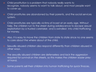 Child prostitution is a problem that nobody really wants to recognize, nobody seems to want to talk about, and most people...