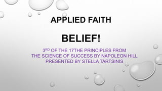 APPLIED FAITH
BELIEF!
3RD OF THE 17THE PRINCIPLES FROM
THE SCIENCE OF SUCCESS BY NAPOLEON HILL
PRESENTED BY STELLA TARTSINIS
 