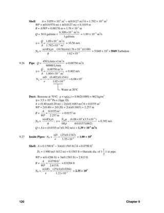 120 Chapter 9
Shell: A = 3.059 × 10-4
m2
− π(0.0127 m)2
/4 = 1.792 × 10-4
m2
WP = π(0.01974 m) + π(0.0127 m) = 0.1019 m
R = A/WP = 0.00176 m = 1.76 × 10-3
m
Q = 30.0 gal/min ×
5 3
6.309 10 m /s
1gal/min
−
×
= 1.89 × 10−3
m3
/s
υ =
3 3
4 2
1.89 10 m /s
1.792 10 m
Q
=
A
−
−
×
×
= 10.56 m/s
NR =
3
2
(4 )( ) (10.56)(4)(1.76 10 )(1100)
1.62 10
Rυ ρ
η
−
−
×
=
×
= 5.049 × 103
= 5049 Turbulent
9.26 Pipe: Q =
3
450 L/min 1m /s
60000 L/min
×
= 0.00750 m3
/s
υ =
3
2 2
0.00750 m /s
1.864 10 m
Q
=
A −
×
= 0.402 m/s
4
6
(0.402)(0.1541)
6.08 10
1.02 10
Water at 20°C
R
D
N
υ
ν −
= = = ×
×
Duct: Benzene at 70°C: ρ = sg(ρw) = 0.862(1000) = 862 kg/m3
η = 3.5 × 10-4
Pa⋅s (App. D)
A = (0.40 m)(0.20 m) − 2(π)(0.1683 m)2
/4 = 0.0355 m2
WP = 2(0.40) + 2(0.20) + 2(π)(0.1683) = 2.257 m
R =
2
0.0355 m
2.257 m
A
=
WP
= 0.0157 m
NR =
(4 )( )Rυ ρ
η
; υ =
4 4
(6.08 10 )(3.5 10 )
4 4(0.0157)(862)
RN
R
μ
ρ
−
× ×
= = 0.392 m/s
Q = Aυ = (0.0355 m2
)(0.392 m/s) = 1.39 × 10-2
m3
/s
9.27 Inside Pipes: NR = 6
(25)(0.1342)
3.35 10
Dυ
ν −
=
×
= 1.00 × 106
Shell: A = 0.1390 ft2
− 3(π)(0.1583 ft)2
/4 = 0.0799 ft2
Do = 1.900 in(1 ft/12 in) = 0.1583 ft = Outside dia. of 1
1
2
1 in pipe.
WP = π(0.4206 ft) + 3π(0.1583 ft) = 2.813 ft
R =
2
0.0799 ft
2.813ft
A
WP
= = 0.0284 ft
NR = 5
(4 ) (25)(4)(0.0284)
1.21 10
Rυ
ν −
=
×
= 2.35 × 105
 