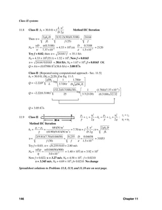 146 Chapter 11
Class II systems
11.8 Class II hL = 30.0 ft = f
2
2
L
D g
υ
Method IIC Iteration
Then υ =
2 2(32.2)(30)(0.3188) 24.64
(25)
Lgh D
fL f f
= =
NR = 6
(0.3188)
7.37 10
Dυ υ
ν −
=
×
= 4.33 × 104
(υ): 4
0.3188
1.5 10
D
ε −
=
×
= 2120
Try f = 0.02; then υ = 24.64/ f = 35.1 ft/s
NR = 4.33 × 104
(35.1) = 1.52 × 106
; New f = 0.0165
υ = 24.64/0.0165 = 38.6 ft/s; NR = 1.67 × 106
; f = 0.0165 OK
Q = Aυ = (0.07986 ft2
)(38.6 ft/s) = 3.08 ft3
/s
Class II [Repeated using computational approach - Sec. 11.5]
hL = 30.0 ft; D/ε = 2120; Use Eq. 11-3.
Q = −2.22D2
1 1.784
log
3.7 / /
L
L
gDh
L D D LgDh
ν
ε
⎡ ⎤
+⎢ ⎥
⎢ ⎥⎣ ⎦
Q = −2.22(0.3188)2
6
(32.2)(0.3188)(30) 1 (1.784)(7.37 10 )
log
25 3.7(2120) (0.3188) 12.32
−
⎡ ⎤×
+⎢ ⎥
⎣ ⎦
└──────────────┘ ↑
Q = 3.05 ft3
/s
11.9 Class II
2 2
1 1 2 2
1 2
2 2
L
p p
z h z
g g
υ υ
γ γ
+ + − = + + : 1 2
1 2
z z
υ υ
=
=
Method IIC Iteration
hL =
2 2
1 2
3
268 kN/ m
= 7.70 m = ; =
((0.90)(9.81kN/ m ) 2g
Lp p gh DL
= f
D fL
υ
υ
γ
−
υ = 6
2(9.81)(7.70)(0.04658) 0.235 0.04658
:
(30) 1.5 10
D
f f ε −
= =
×
= 31053
Try f = 0.03; υ = 0.235/0.03 = 2.80 m/s
NR = 3
(0.04658)(900)
3.0 10
Dυ ρ υ
η −
=
×
= 1.40 × 104
(υ) = 3.92 × 104
New f = 0.022; υ = 3.27 m/s; NR = 4.58 × 104
; f = 0.0210
υ = 3.345 m/s; NR = 4.69 × 104
; f= 0.0210 No change
Spreadsheet solutions to Problems 11.8, 11.9, and 11.10 are on next page.
 