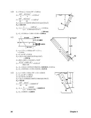 28 Chapter 4
4.20 hc = 3.0 m; Lc = hc/cos 30° = 3.464 m
A =
22
(2.4 m)
4 4
D
=
π π
= 4.524 m2
I =
44
(2.4 m)
64 64
D
=
π π
= 1.629 m4
FR = γhcA = (1.10)(9.81 kN/m3
)(3.0 m)(4.524 m2
)
FR = 146.5 kN
4
2
1.629 m
(3.464 m)(4.524 m )
c
p c
c
I
L L = =
L A
− = 0.104 m
= 104 mm
Lp = Lc + 0.104 m = 3.464 + 0.104 = 3.568 m
4.21
Lc = a + 1.5 + z = 8.0/cos 45° + 1.5 + z
= 13.50 ft
hc = Lc cos 45° = 9.55 ft
FR = γhcA = (62.4 lb/ft3
)(9.55 ft)(3.0 ft2
)
= 1787 lb
A = H(G + B)/2 = 1.5(4.0)/2 = 3.0 ft2
Ic =
3 2 2
( 4 )
36( )
H G GB B
G B
+ +
+
= 0.551 ft4
Lp − Lc = Ic/LcA = 0.551/(13.50)(3.0) = 0.0136 ft = 0.163 in
Lp = Lc + 0.0136 ft = 13.50 + 0.0136 = 13.51 ft
4.22 Lc = a + 1.0 ft = 3.0/cos 30° + 1.0 = 4.464 ft
hc = Lc cos 30° = 3.866 ft
A = π(.5 ft)2
/4 = 0.196 ft2
FR = γhcA = (0.90)(62.4 lb/ft3
)(3.866 ft)(0.196 ft2
)
FR = 42.6 lb
Ic =
24
(0.5)
64 64
Dπ π
= = 0.00307 ft4
Lp − Lc =
0.00307
(4.46)(0.196)
c
c
I
L A
= = 0.00351 ft
Lp = Lc + 0.00351 = 4.468 ft
hc
hc
 