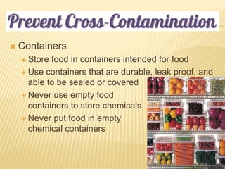  Containers
 Store food in containers intended for food
 Use containers that are durable, leak proof, and
able to be sealed or covered
 Never use empty food
containers to store chemicals
 Never put food in empty
chemical containers
 