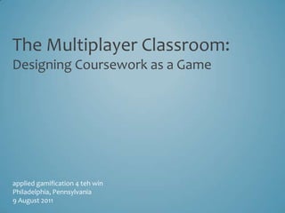 The Multiplayer Classroom:Designing Coursework as a Game applied gamification 4 teh win Philadelphia, Pennsylvania 9 August 2011 
