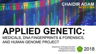 MEDICALS, DNA FINGERPRINTS & FORENSICS,
AND HUMAN GENOME PROJECT
APPLIED GENETIC:
2018
Department of Biology Education
Postgraduate Program
Palangkaraya University
CHAIDIR ADAM
ACD217004
 