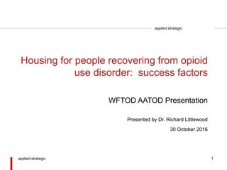 applied strategic
Housing for people recovering from opioid
use disorder: success factors
Presented by Dr. Richard Littlewood
30 October 2016
WFTOD AATOD Presentation
applied strategic 1
 