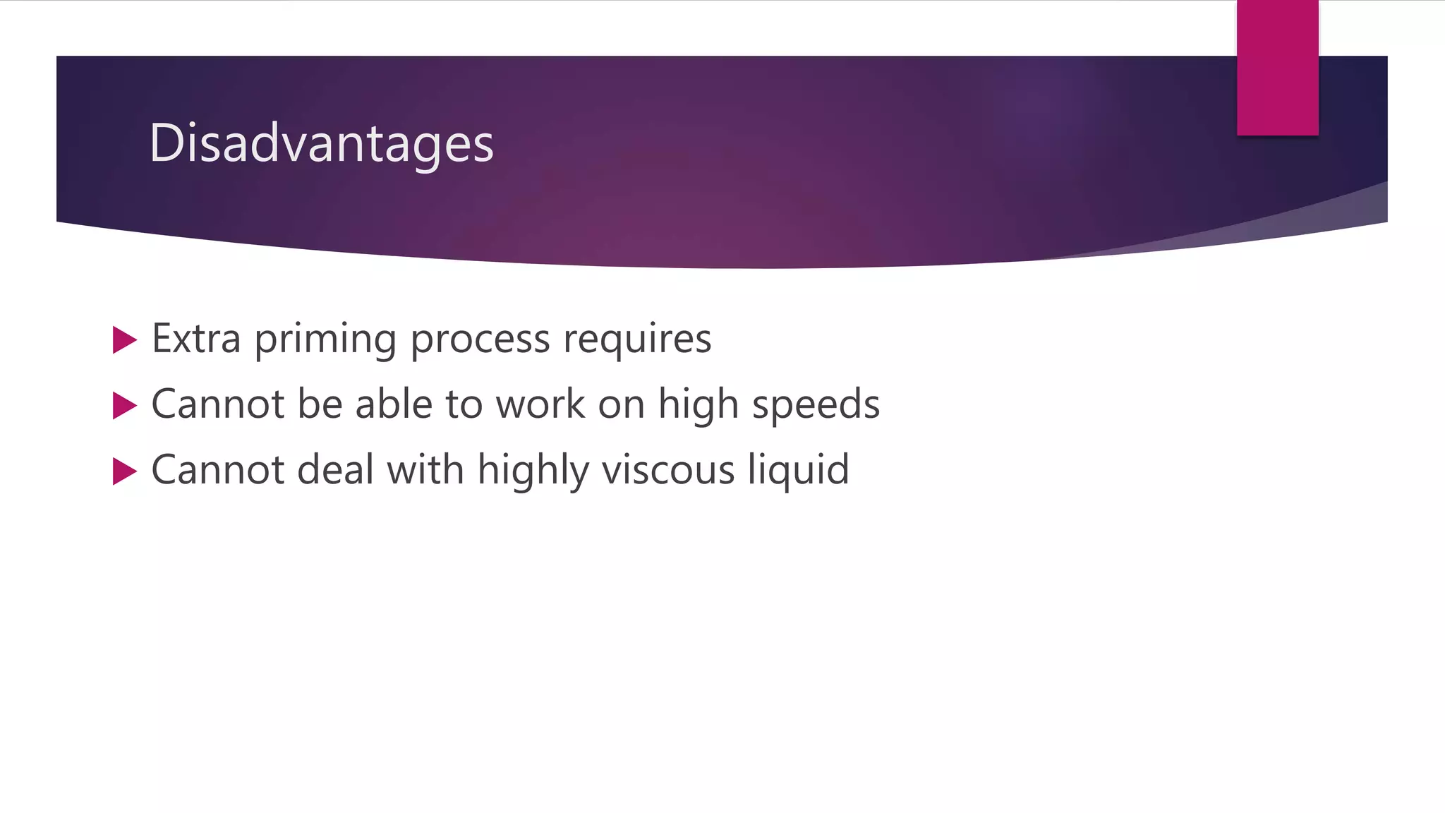 Disadvantages
 Extra priming process requires
 Cannot be able to work on high speeds
 Cannot deal with highly viscous liquid
 