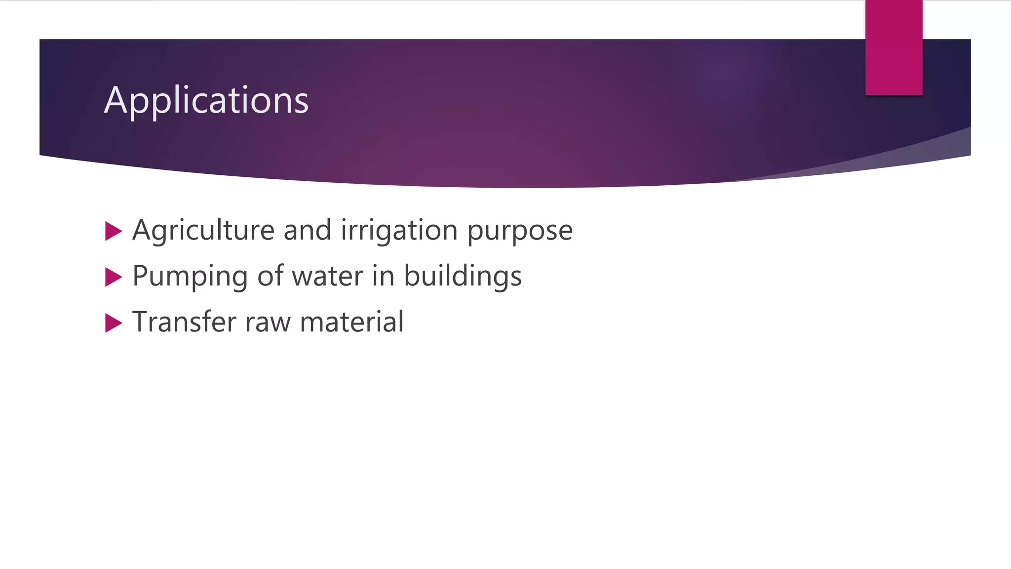 Applications
 Agriculture and irrigation purpose
 Pumping of water in buildings
 Transfer raw material
 