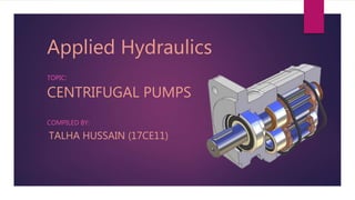 Applied Hydraulics
TOPIC:
CENTRIFUGAL PUMPS
COMPILED BY:
TALHA HUSSAIN (17CE11)
 