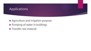 Applications
 Agriculture and irrigation purpose
 Pumping of water in buildings
 Transfer raw material
 