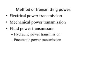 Method of transmitting power:
• Electrical power transmission
• Mechanical power transmission
• Fluid power transmission
– Hydraulic power transmission
– Pneumatic power transmission
 
