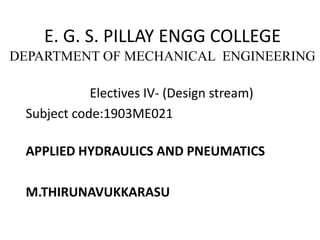 E. G. S. PILLAY ENGG COLLEGE
DEPARTMENT OF MECHANICAL ENGINEERING
Electives IV- (Design stream)
Subject code:1903ME021
APPLIED HYDRAULICS AND PNEUMATICS
M.THIRUNAVUKKARASU
 