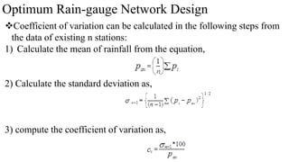 Optimum Rain-gauge Network Design
Coefficient of variation can be calculated in the following steps from
the data of existing n stations:
1) Calculate the mean of rainfall from the equation,
2) Calculate the standard deviation as,
3) compute the coefficient of variation as,
 