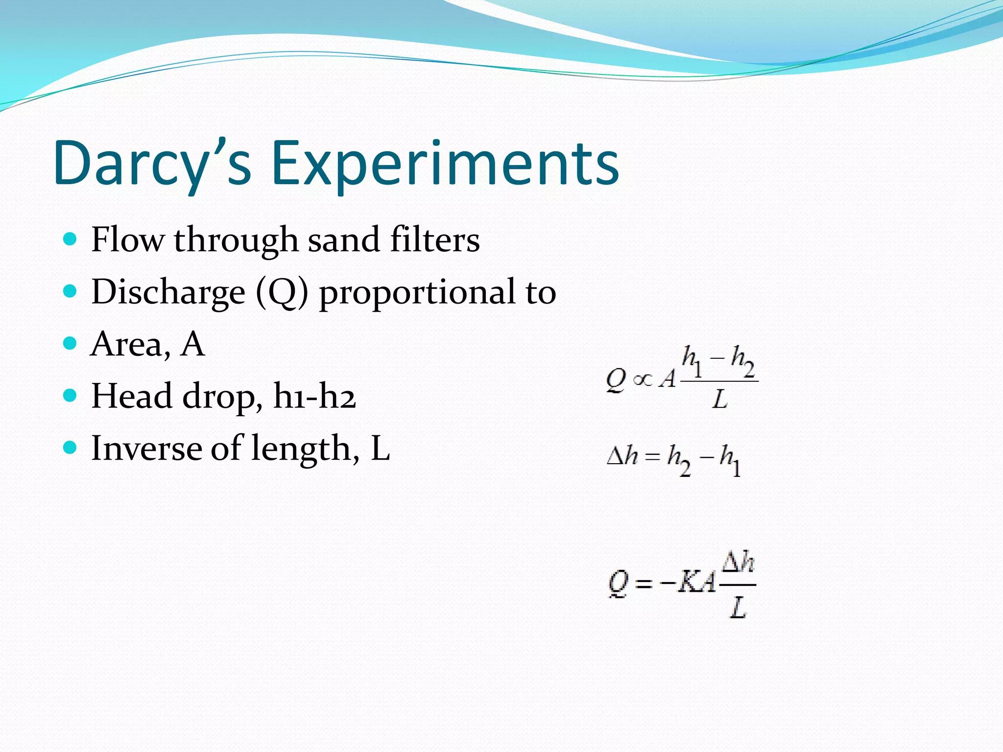 Darcy’s Experiments
 Flow through sand filters
 Discharge (Q) proportional to
 Area, A
 Head drop, h1-h2
 Inverse of length, L

 