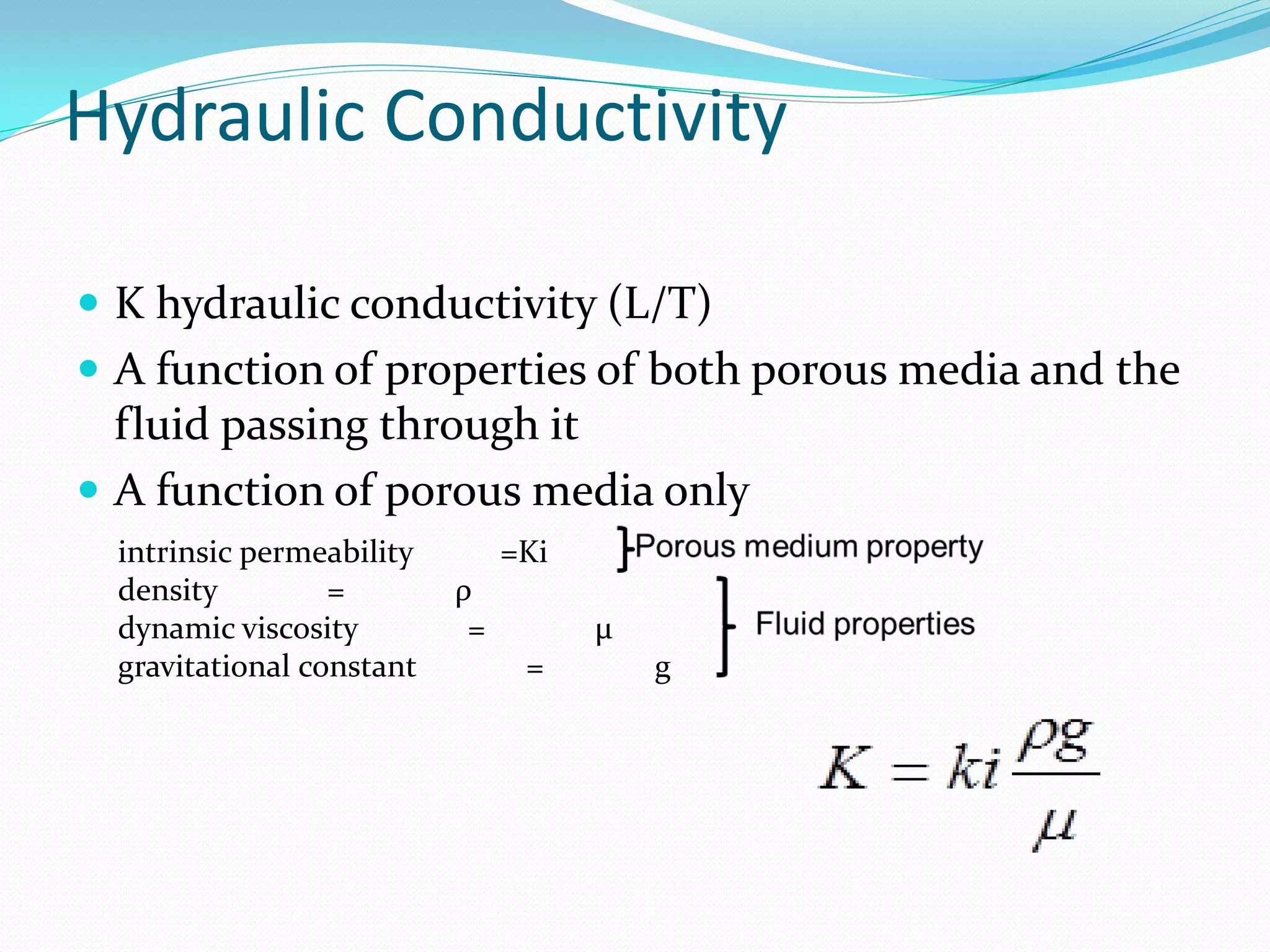 Hydraulic Conductivity
 K hydraulic conductivity (L/T)
 A function of properties of both porous media and the

fluid passing through it
 A function of porous media only
intrinsic permeability
density
=
dynamic viscosity
gravitational constant

=Ki
ρ
=

µ

=

g

 