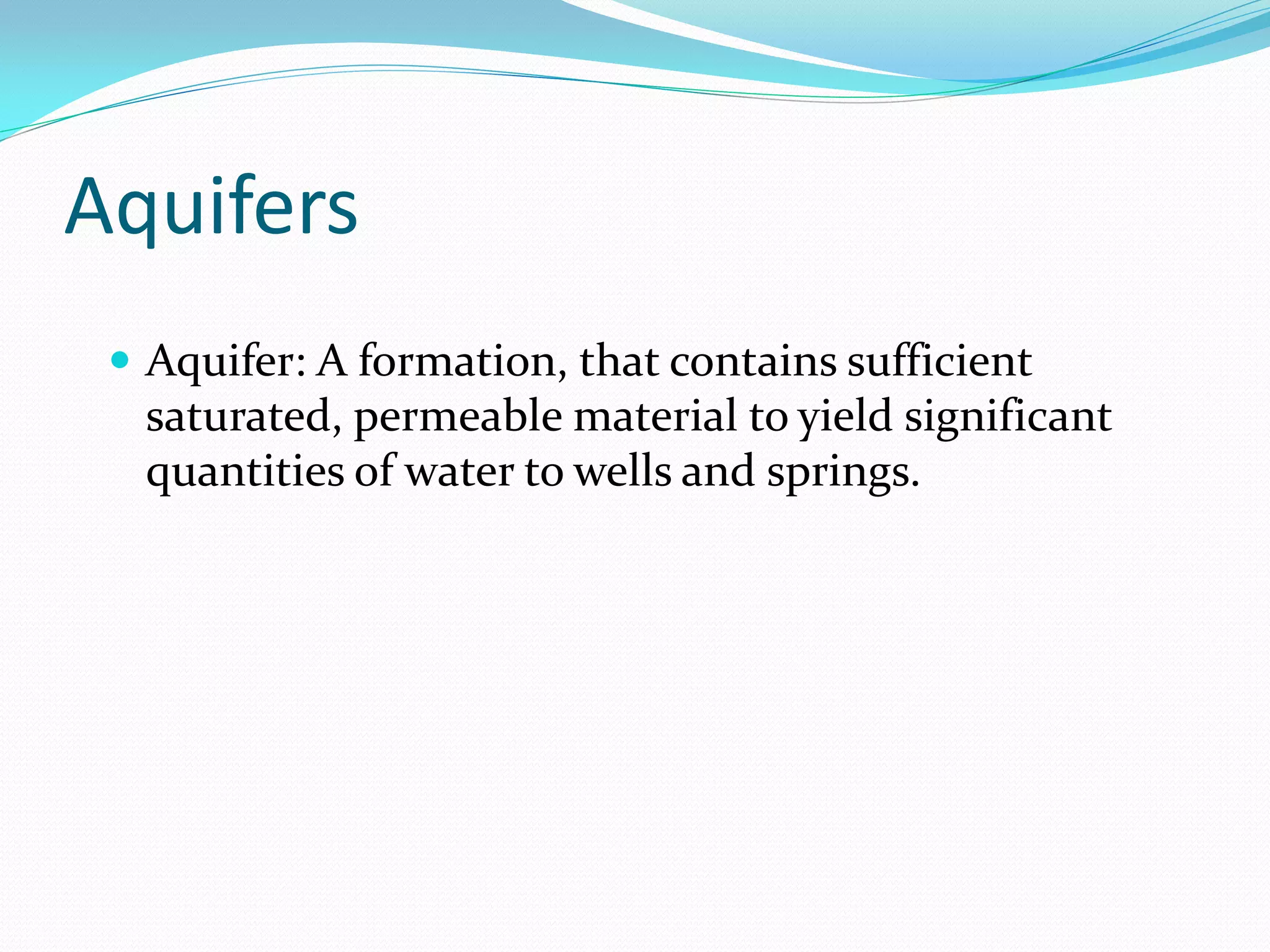 Aquifers
 Aquifer: A formation, that contains sufficient

saturated, permeable material to yield significant
quantities of water to wells and springs.

 