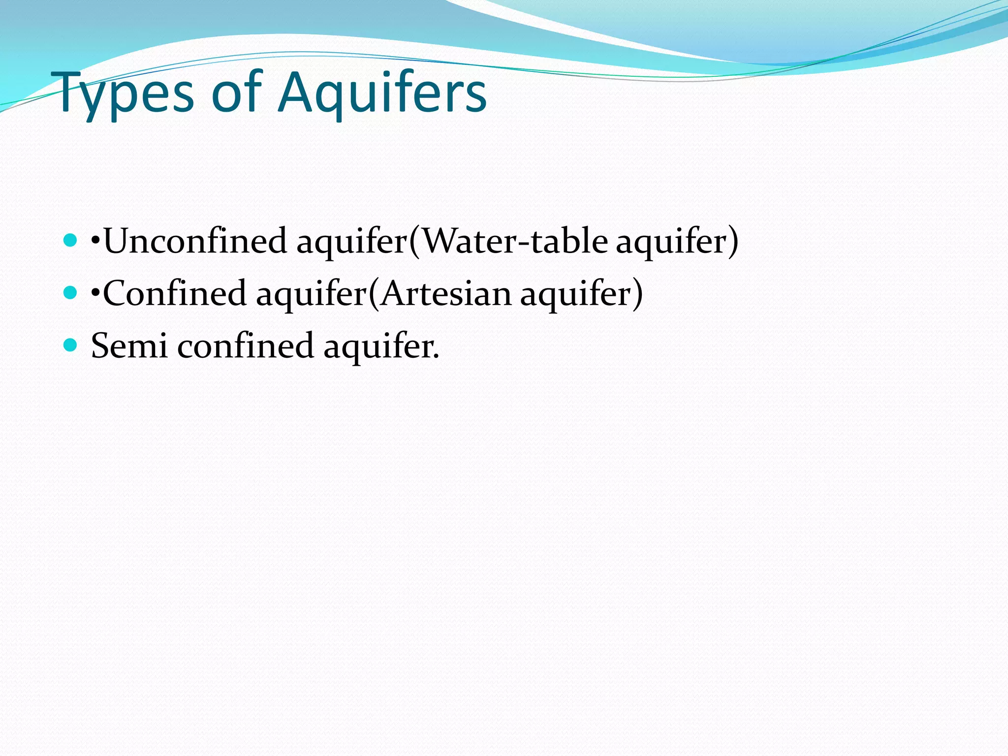 Types of Aquifers
 •Unconfined aquifer(Water-table aquifer)
 •Confined aquifer(Artesian aquifer)
 Semi confined aquifer.

 