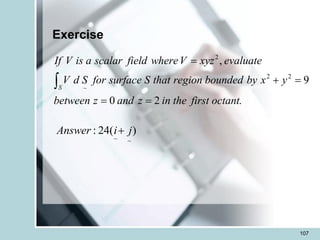 107
2
2 2
~
,
9
0 2
S
If V is a scalar field whereV xyz evaluate
V d S for surface S that region bounded by x y
between z and z in the first octant.
=
+ =
= =

Exercise
~ ~
: 24( )
Answer i j
+
 