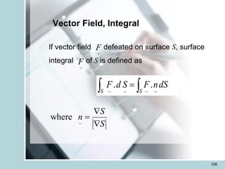 108
Vector Field, Integral
If vector field defeated on surface S, surface
integral of S is defined as

 =
S
S
dS
n
F
S
d
F .
.
~
~
~
~
~
F
~
F
~
where
S
n
S

=

 