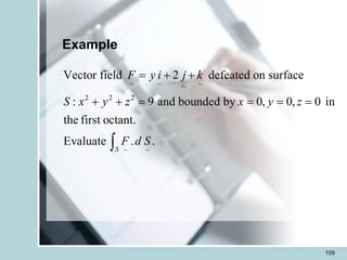 109
Example
~ ~ ~
~
2 2 2
~ ~
Vector field 2 defeated on surface
: 9 and bounded by 0, 0, 0 in
the first octant.
Evaluate . .
S
F y i j k
S x y z x y z
F d S
= + +
+ + = = = =

 