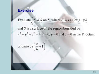 115
Exercise
octant.
1
in the
0
and
0
,
0
,
4
by
bounded
region
the
of
surface
a
is
and
2
where
,
on
Evaluate
st
2
2
2
~
~
~
~
~
~
=
=
=
=
+
+
+
+
=


z
y
x
z
y
x
S
k
y
j
z
i
x
F
S
S
d
F
S
:8 1
6
Answer

 
+
 
 
 