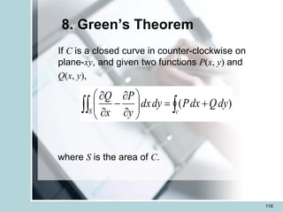 116
8. Green’s Theorem
If C is a closed curve in counter-clockwise on
plane-xy, and given two functions P(x, y) and
Q(x, y),
where S is the area of C.

 +
=










-


c
S
dy
Q
dx
P
dy
dx
y
P
x
Q
)
(
 
