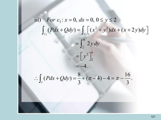 121
3 3
3
2 2
0
2
0
2
2
iii) : 0, 0, 0 2
( ) ( ) ( 2 )
2
4.
8 16
( ) ( 4) 4 .
3 3
c c
c
For c x dx y
Pdx Qdy x y dx x y dy
y dy
y
Pdx Qdy  
= =  
 
+ = + + +
 
=
 
=  
= -
 + = + - - = -
 


 