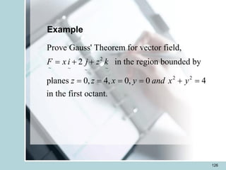 126
Example
2
~ ~ ~
~
2 2
Prove Gauss' Theorem for vector field,
2 in the region bounded by
planes 0, 4, 0, 0 4
in the first octant.
F x i j z k
z z x y and x y
= + +
= = = = + =
 