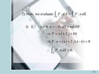 131
1
~ ~
~ ~
1
~ ~
~ ~ ~
~
~ ~ ~ ~
~
~ ~
2) Now, we evaluate . . .
i) : 0, ,
2 0
. ( 2 ).( ) 0
. 0.
S S
S
F d S F ndS
S z n k dS rdrd
F x i j k
F n x i j k
F ndS

=
= = - =
 = + +
 = + - =
 =
 

 