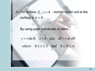 148
(ii) For surface , normal vector unit to the
surface is
By using polar coordinate of plane ,
4
:
2 =
z
S
.
~
~
k
n =

 d
dr
r
dS
dan
z
r
y =
=
= 4
,
sin
0 r 3 and 0 .
where  
   
 