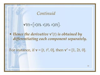 Continuid
• Hence the derivative v’(t) is obtained by
differentiating each component separately.
For instance, if v = [t, t2, 0], then v’ = [1, 2t, 0].
18
1 2 3
( ) ( ), ( ), ( ) .
t v t v t v t
   
=  
 
v
 